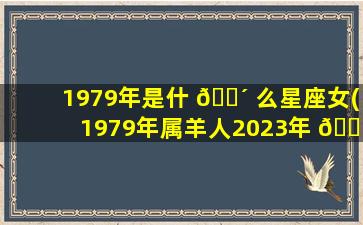 1979年是什 🐴 么星座女(1979年属羊人2023年 🐘 运势及运程)